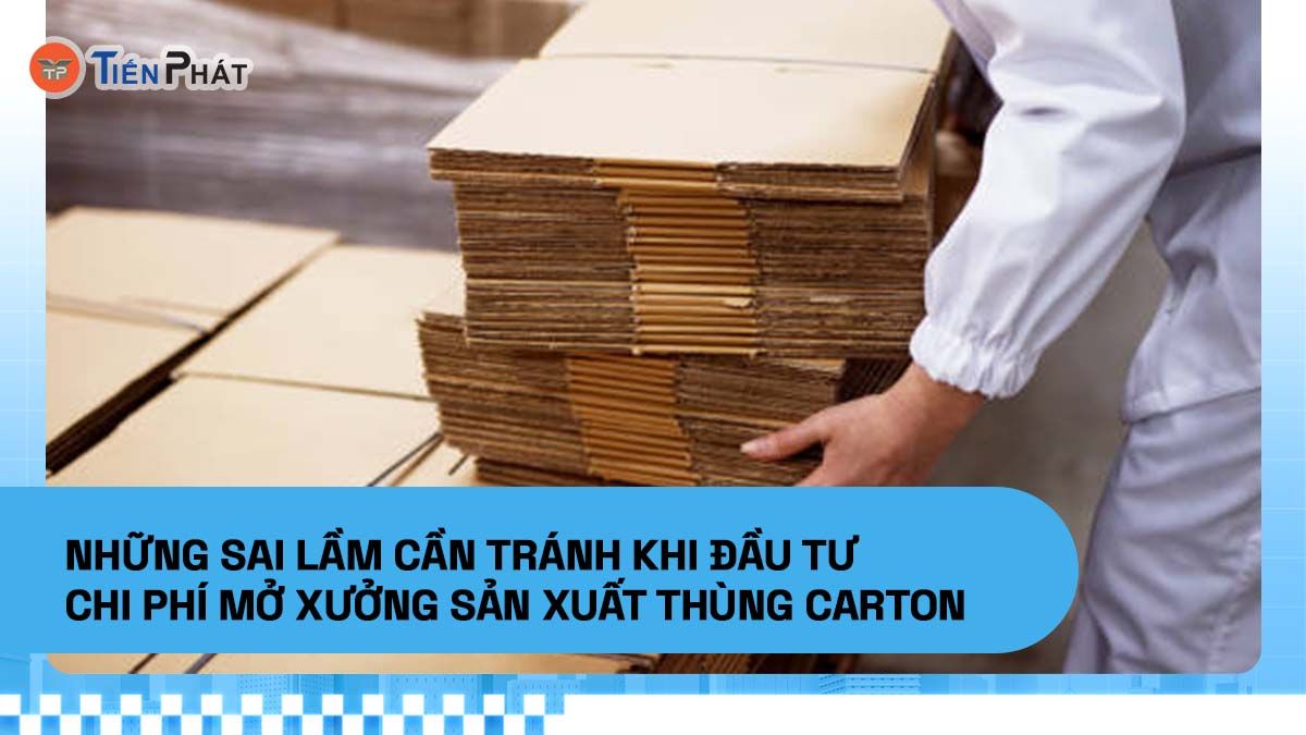 Những sai lầm cần tránh khi đầu tư chi phí mở xưởng sản xuất thùng carton